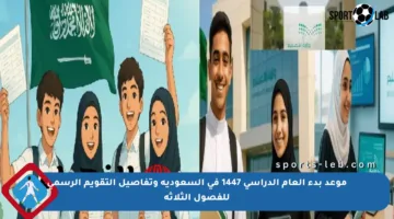 موعد بدء العام الدراسي 1447 في السعودية وتفاصيل التقويم الرسمي للفصول الثلاثة
